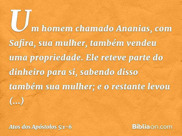 Um homem chamado Ananias, com Safira, sua mulher, também vendeu uma propriedade. Ele reteve parte do dinheiro para si, sabendo disso também sua mulher; e o rest