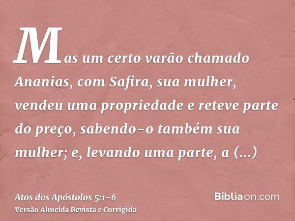 Mas um certo varão chamado Ananias, com Safira, sua mulher, vendeu uma propriedadee reteve parte do preço, sabendo-o também sua mulher; e, levando uma parte, a 