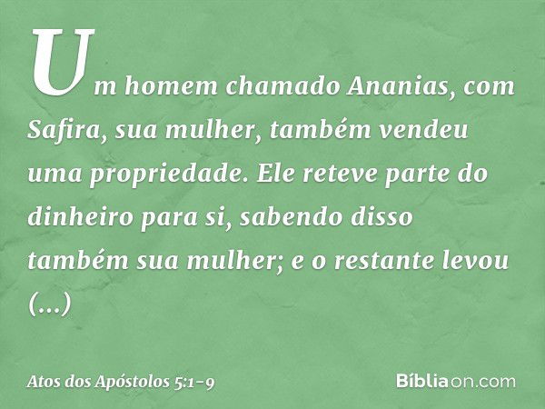 Um homem chamado Ananias, com Safira, sua mulher, também vendeu uma propriedade. Ele reteve parte do dinheiro para si, sabendo disso também sua mulher; e o rest