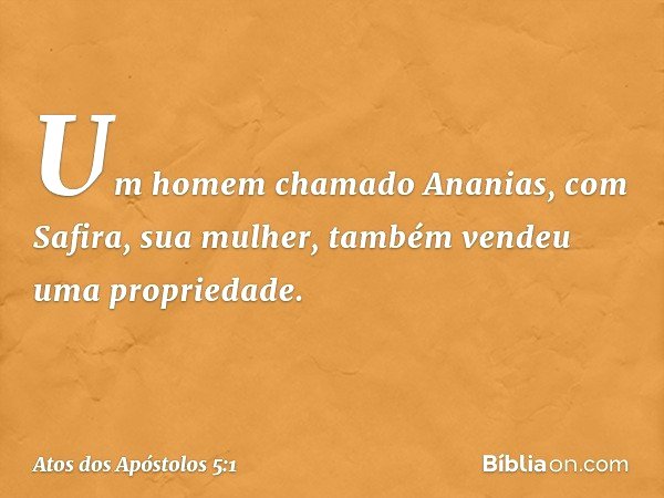 Um homem chamado Ananias, com Safira, sua mulher, também vendeu uma propriedade. -- Atos dos Apóstolos 5:1