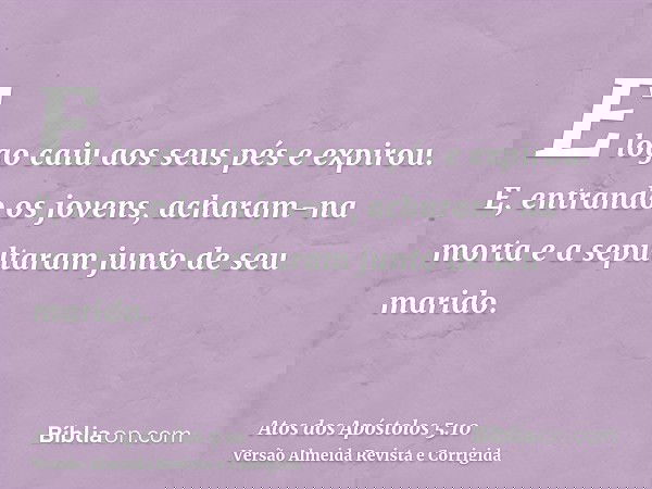 E logo caiu aos seus pés e expirou. E, entrando os jovens, acharam-na morta e a sepultaram junto de seu marido.