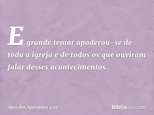 E grande temor apoderou-se de toda a igreja e de todos os que ouviram falar desses acontecimentos. -- Atos dos Apóstolos 5:11