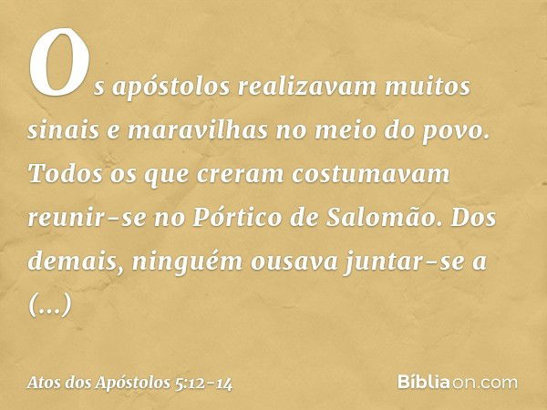 Os apóstolos realizavam muitos sinais e maravilhas no meio do povo. Todos os que creram costumavam reunir-se no Pórtico de Salomão. Dos demais, ninguém ousava j