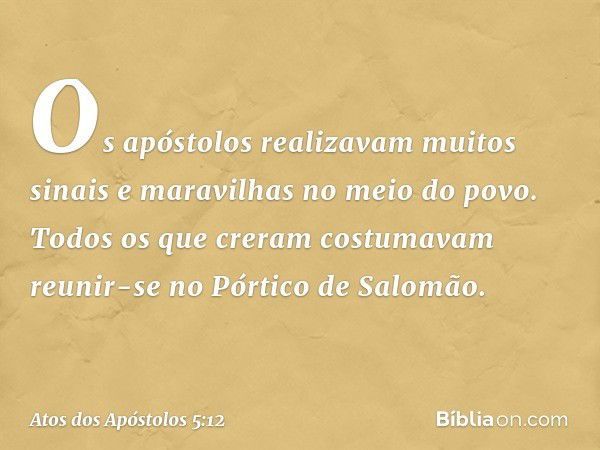 Os apóstolos realizavam muitos sinais e maravilhas no meio do povo. Todos os que creram costumavam reunir-se no Pórtico de Salomão. -- Atos dos Apóstolos 5:12