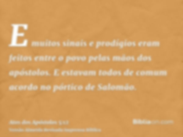 E muitos sinais e prodígios eram feitos entre o povo pelas mãos dos apóstolos. E estavam todos de comum acordo no pórtico de Salomão.