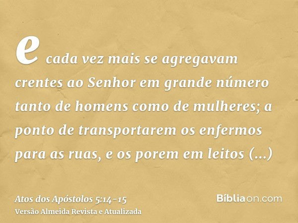 e cada vez mais se agregavam crentes ao Senhor em grande número tanto de homens como de mulheres;a ponto de transportarem os enfermos para as ruas, e os porem e