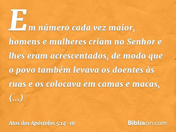 Em número cada vez maior, homens e mulheres criam no Senhor e lhes eram acrescentados, de modo que o povo também levava os doentes às ruas e os colocava em cama