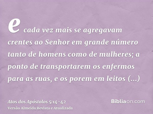 e cada vez mais se agregavam crentes ao Senhor em grande número tanto de homens como de mulheres;a ponto de transportarem os enfermos para as ruas, e os porem e