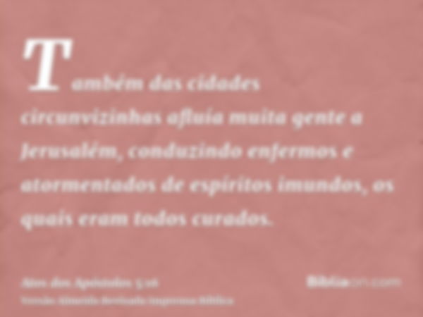 Também das cidades circunvizinhas afluía muita gente a Jerusalém, conduzindo enfermos e atormentados de espíritos imundos, os quais eram todos curados.