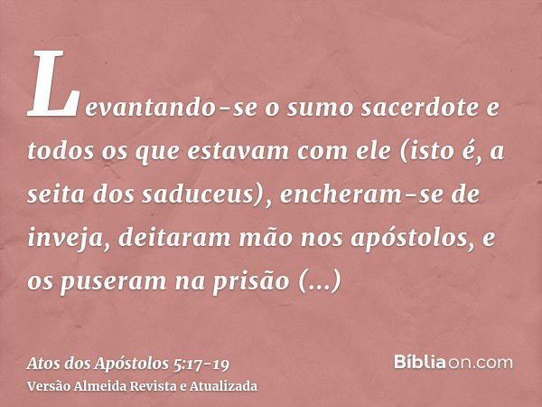 Levantando-se o sumo sacerdote e todos os que estavam com ele (isto é, a seita dos saduceus), encheram-se de inveja,deitaram mão nos apóstolos, e os puseram na 