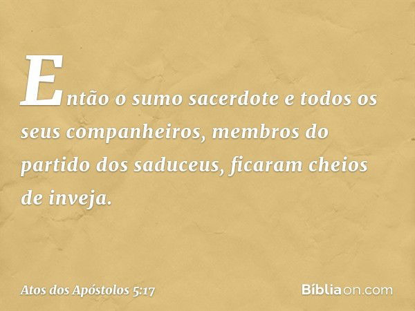 Então o sumo sacerdote e todos os seus companheiros, membros do partido dos saduceus, ficaram cheios de inveja. -- Atos dos Apóstolos 5:17