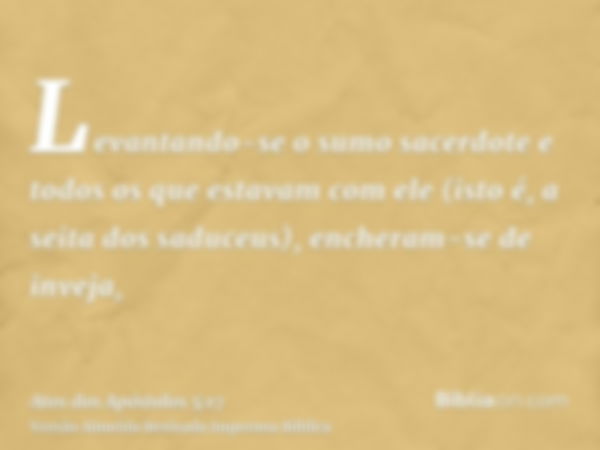 Levantando-se o sumo sacerdote e todos os que estavam com ele (isto é, a seita dos saduceus), encheram-se de inveja,