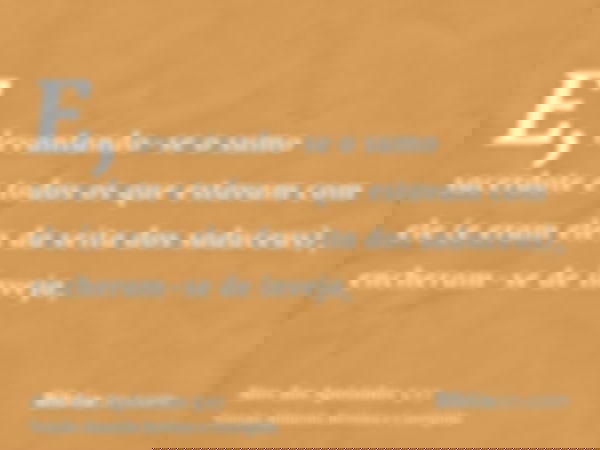 E, levantando-se o sumo sacerdote e todos os que estavam com ele (e eram eles da seita dos saduceus), encheram-se de inveja,
