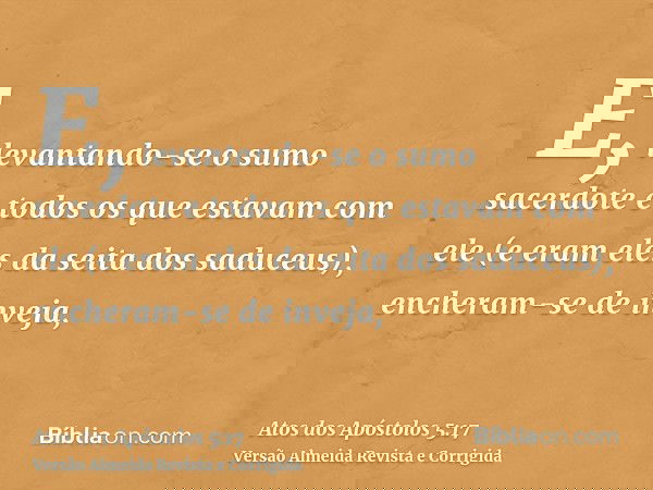 E, levantando-se o sumo sacerdote e todos os que estavam com ele (e eram eles da seita dos saduceus), encheram-se de inveja,