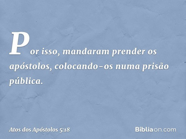 Por isso, mandaram prender os apóstolos, colocando-os numa prisão pública. -- Atos dos Apóstolos 5:18