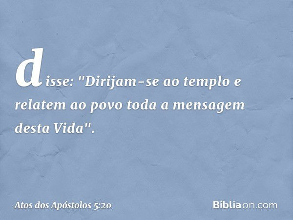 disse: "Dirijam-se ao templo e relatem ao povo toda a mensagem desta Vida". -- Atos dos Apóstolos 5:20