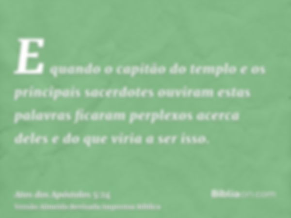 E quando o capitão do templo e os principais sacerdotes ouviram estas palavras ficaram perplexos acerca deles e do que viria a ser isso.