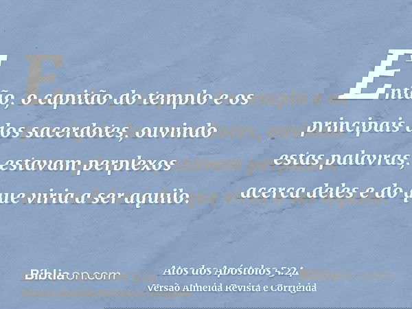 Então, o capitão do templo e os principais dos sacerdotes, ouvindo estas palavras, estavam perplexos acerca deles e do que viria a ser aquilo.