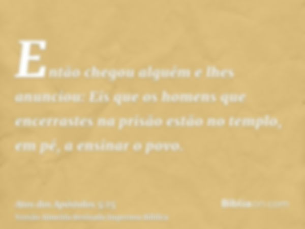 Então chegou alguém e lhes anunciou: Eis que os homens que encerrastes na prisão estão no templo, em pé, a ensinar o povo.