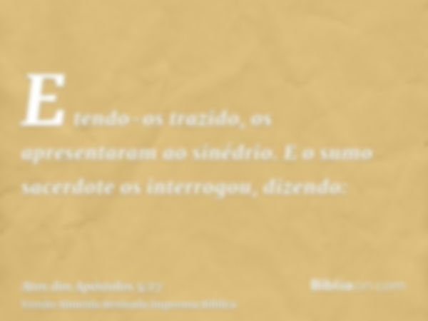 E tendo-os trazido, os apresentaram ao sinédrio. E o sumo sacerdote os interrogou, dizendo: