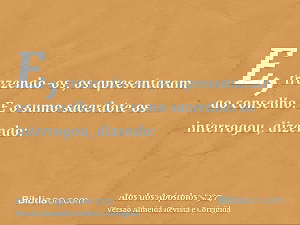 E, trazendo-os, os apresentaram ao conselho. E o sumo sacerdote os interrogou, dizendo: