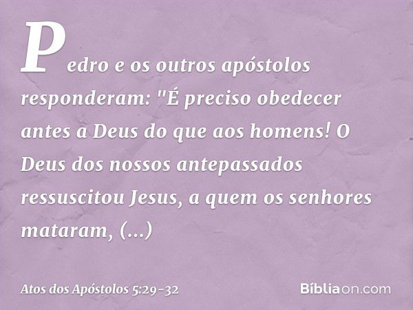 Pedro e os outros apóstolos responderam: "É preciso obedecer antes a Deus do que aos homens! O Deus dos nossos antepassados ressuscitou Jesus, a quem os senhore