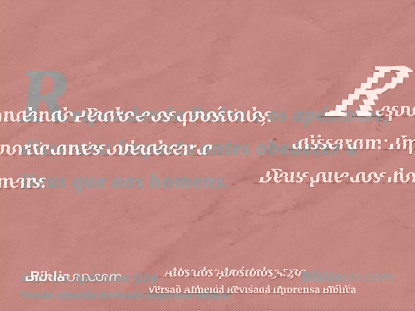 Respondendo Pedro e os apóstolos, disseram: Importa antes obedecer a Deus que aos homens.