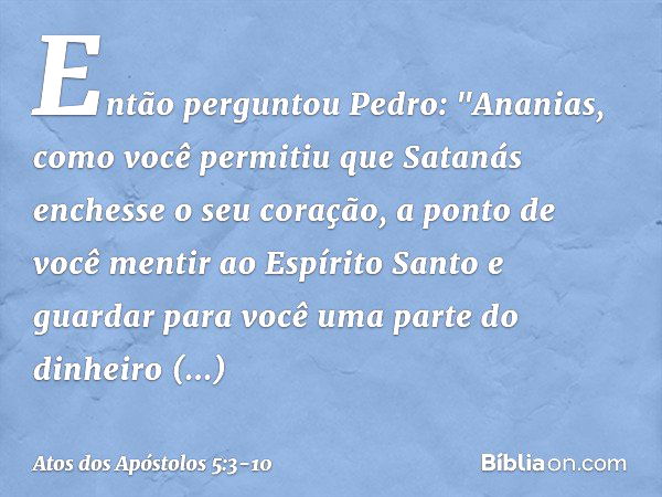 Então perguntou Pedro: "Ananias, como você permitiu que Satanás enchesse o seu coração, a ponto de você mentir ao Espírito Santo e guardar para você uma parte d