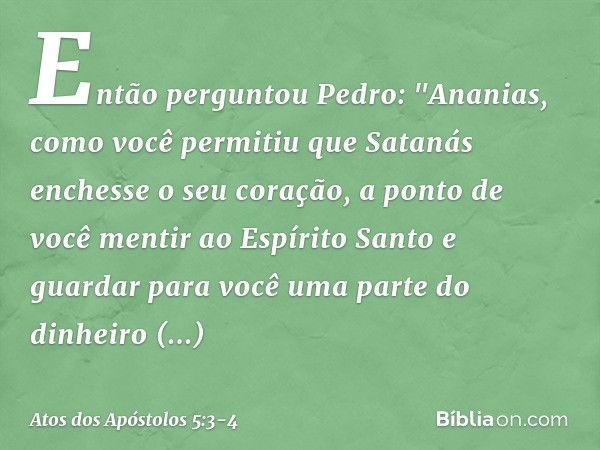 Então perguntou Pedro: "Ananias, como você permitiu que Satanás enchesse o seu coração, a ponto de você mentir ao Espírito Santo e guardar para você uma parte d