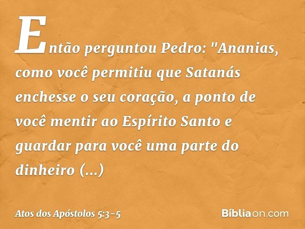Então perguntou Pedro: "Ananias, como você permitiu que Satanás enchesse o seu coração, a ponto de você mentir ao Espírito Santo e guardar para você uma parte d
