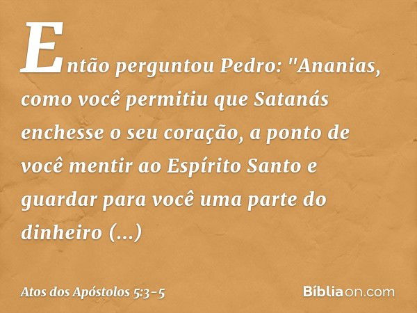 Então perguntou Pedro: "Ananias, como você permitiu que Satanás enchesse o seu coração, a ponto de você mentir ao Espírito Santo e guardar para você uma parte d