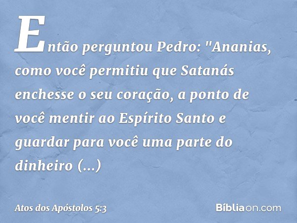 Então perguntou Pedro: "Ananias, como você permitiu que Satanás enchesse o seu coração, a ponto de você mentir ao Espírito Santo e guardar para você uma parte d
