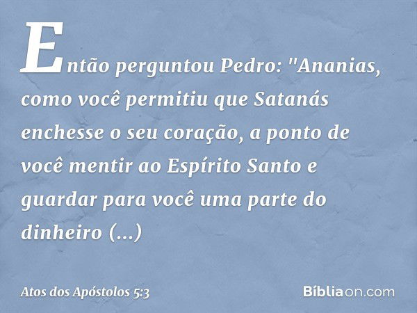 Então perguntou Pedro: "Ananias, como você permitiu que Satanás enchesse o seu coração, a ponto de você mentir ao Espírito Santo e guardar para você uma parte d