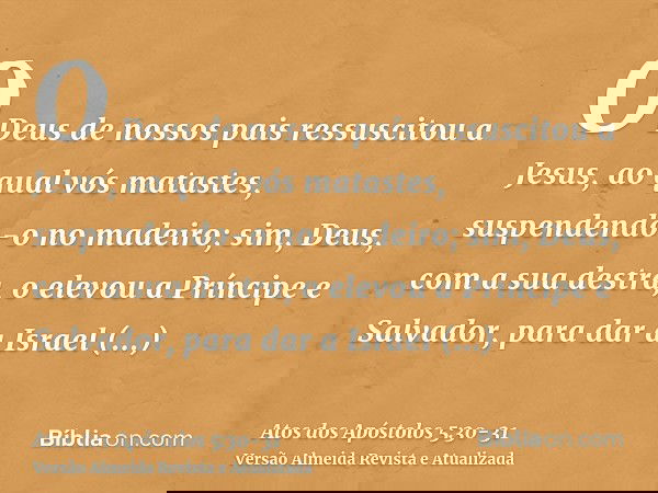 O Deus de nossos pais ressuscitou a Jesus, ao qual vós matastes, suspendendo-o no madeiro;sim, Deus, com a sua destra, o elevou a Príncipe e Salvador, para dar