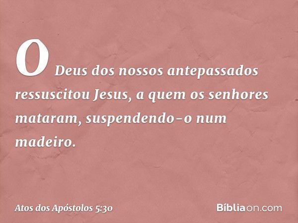 O Deus dos nossos antepassados ressuscitou Jesus, a quem os senhores mataram, suspendendo-o num madeiro. -- Atos dos Apóstolos 5:30