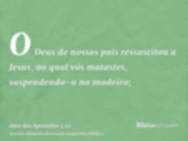 O Deus de nossos pais ressuscitou a Jesus, ao qual vós matastes, suspendendo-o no madeiro;