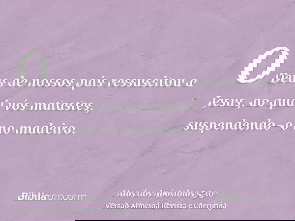 O Deus de nossos pais ressuscitou a Jesus, ao qual vós matastes, suspendendo-o no madeiro.