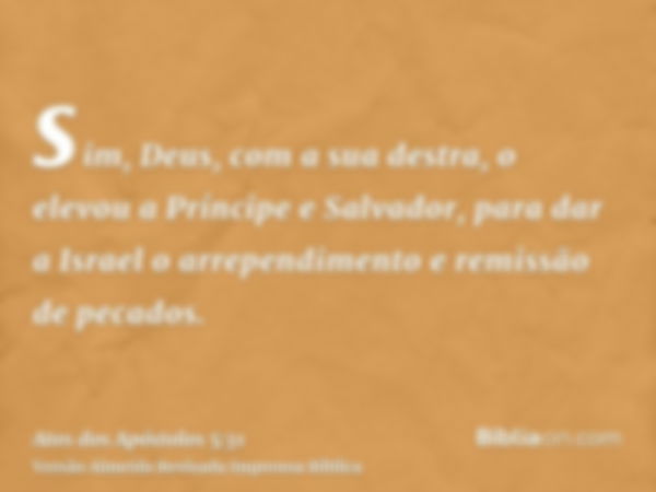 sim, Deus, com a sua destra, o elevou a Príncipe e Salvador, para dar a Israel o arrependimento e remissão de pecados.