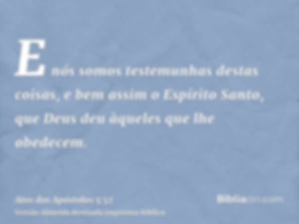 E nós somos testemunhas destas coisas, e bem assim o Espírito Santo, que Deus deu àqueles que lhe obedecem.