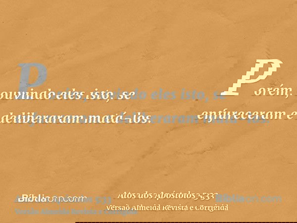Porém, ouvindo eles isto, se enfureceram e deliberaram matá-los.