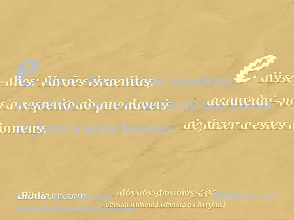 e disse-lhes: Varões israelitas, acautelai-vos a respeito do que haveis de fazer a estes homens.
