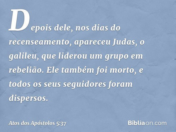 Depois dele, nos dias do recenseamento, apareceu Judas, o galileu, que liderou um grupo em rebelião. Ele também foi morto, e todos os seus seguidores foram disp