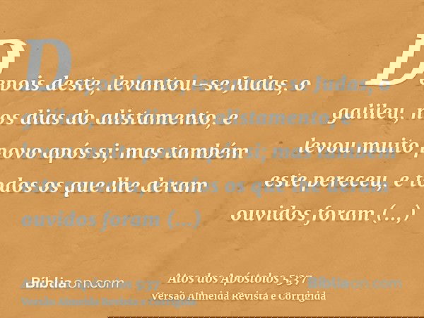 Depois deste, levantou-se Judas, o galileu, nos dias do alistamento, e levou muito povo após si; mas também este pereceu, e todos os que lhe deram ouvidos foram