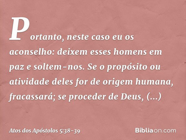 Portanto, neste caso eu os aconselho: deixem esses homens em paz e soltem-nos. Se o propósito ou atividade deles for de origem humana, fracassará; se proceder d