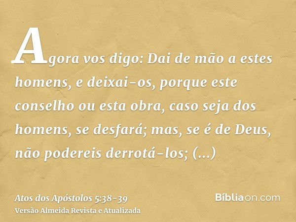 Agora vos digo: Dai de mão a estes homens, e deixai-os, porque este conselho ou esta obra, caso seja dos homens, se desfará;mas, se é de Deus, não podereis derr