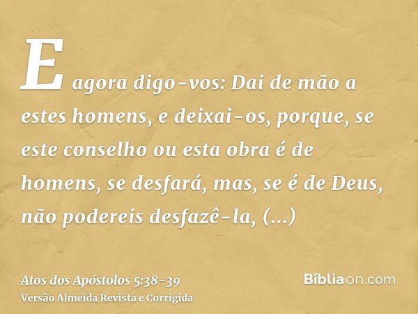 E agora digo-vos: Dai de mão a estes homens, e deixai-os, porque, se este conselho ou esta obra é de homens, se desfará,mas, se é de Deus, não podereis desfazê-