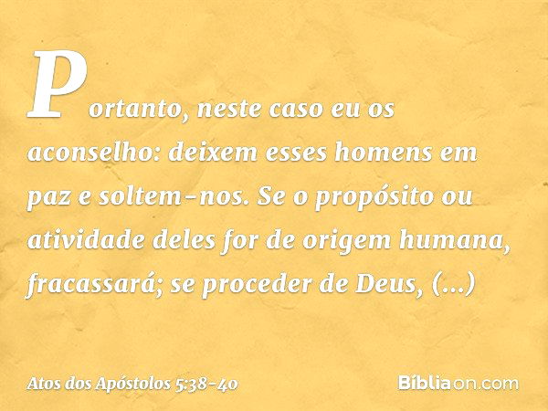 Portanto, neste caso eu os aconselho: deixem esses homens em paz e soltem-nos. Se o propósito ou atividade deles for de origem humana, fracassará; se proceder d