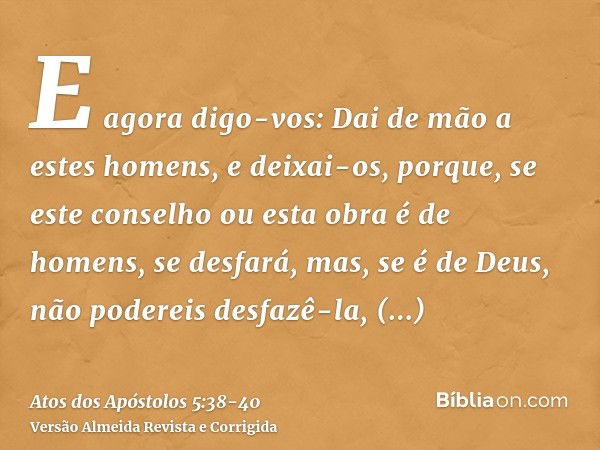 E agora digo-vos: Dai de mão a estes homens, e deixai-os, porque, se este conselho ou esta obra é de homens, se desfará,mas, se é de Deus, não podereis desfazê-