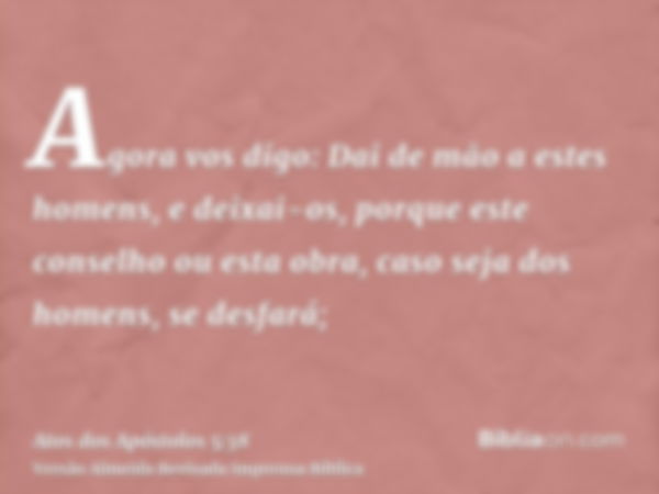 Agora vos digo: Dai de mão a estes homens, e deixai-os, porque este conselho ou esta obra, caso seja dos homens, se desfará;