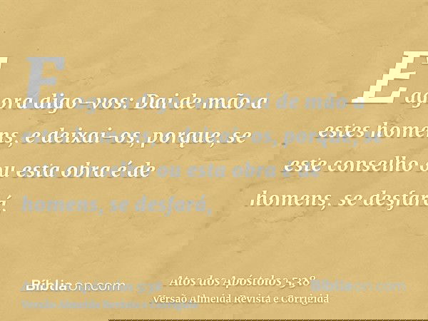 E agora digo-vos: Dai de mão a estes homens, e deixai-os, porque, se este conselho ou esta obra é de homens, se desfará,